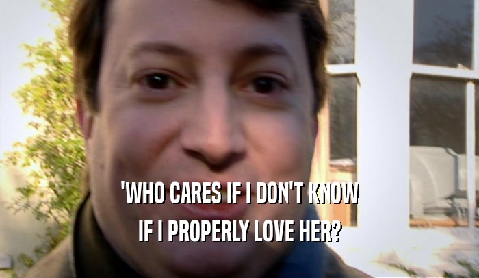 'WHO CARES IF I DON'T KNOW IF I PROPERLY LOVE HER? 
