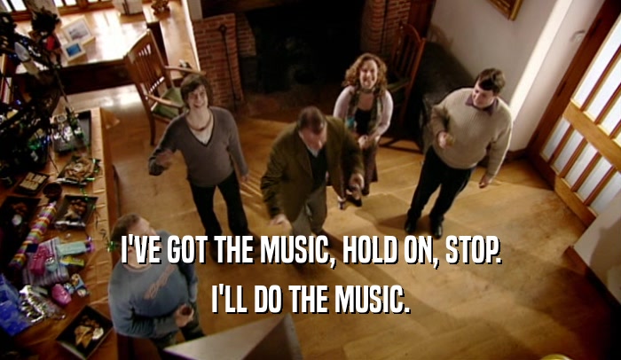 I'VE GOT THE MUSIC, HOLD ON, STOP. I'LL DO THE MUSIC. 