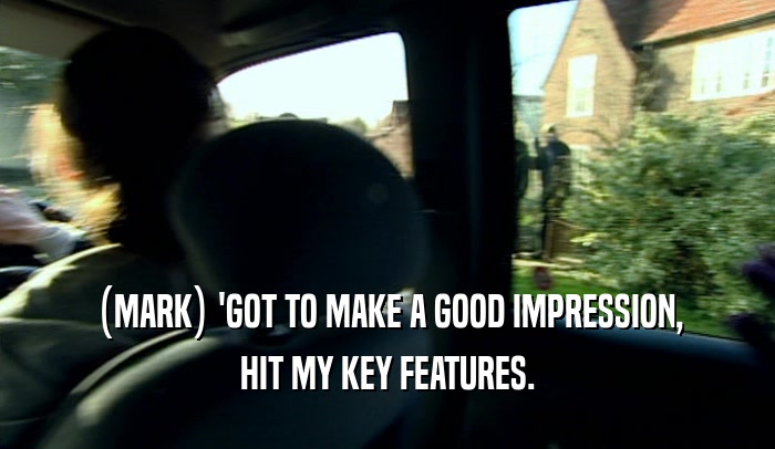 (MARK) 'GOT TO MAKE A GOOD IMPRESSION,
 HIT MY KEY FEATURES.
 
