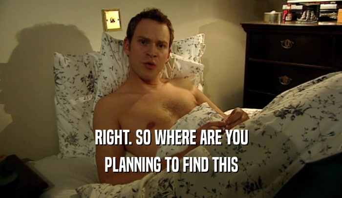 RIGHT. SO WHERE ARE YOU PLANNING TO FIND THIS 