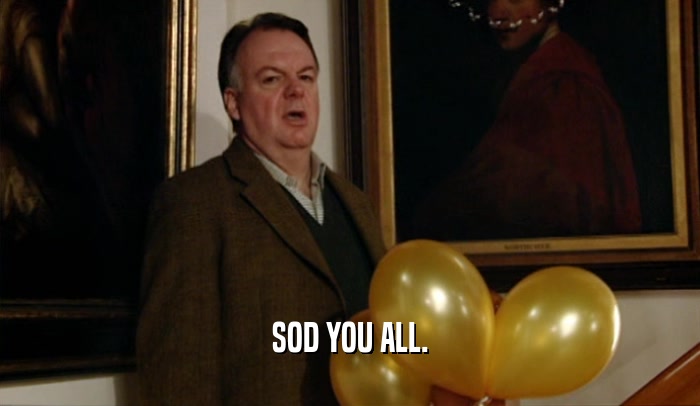 SOD YOU ALL.  