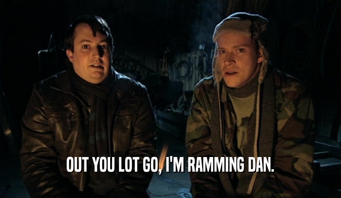 OUT YOU LOT GO, I'M RAMMING DAN.  