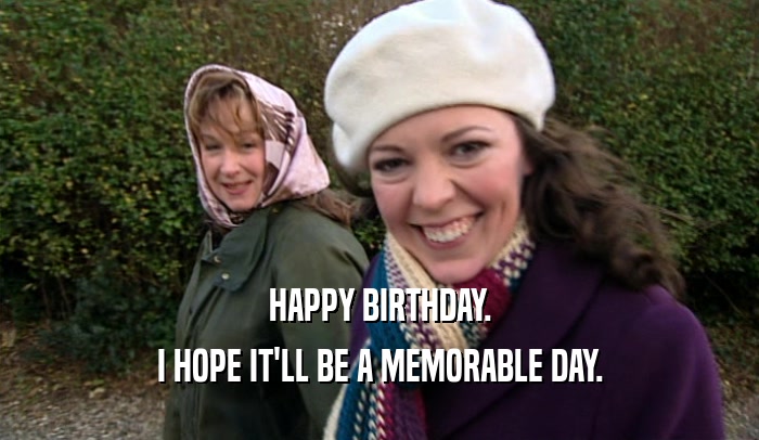 HAPPY BIRTHDAY. I HOPE IT'LL BE A MEMORABLE DAY. 
