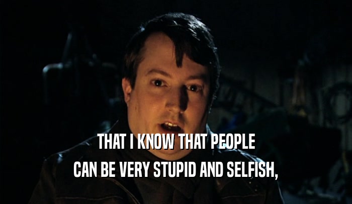 THAT I KNOW THAT PEOPLE CAN BE VERY STUPID AND SELFISH, 