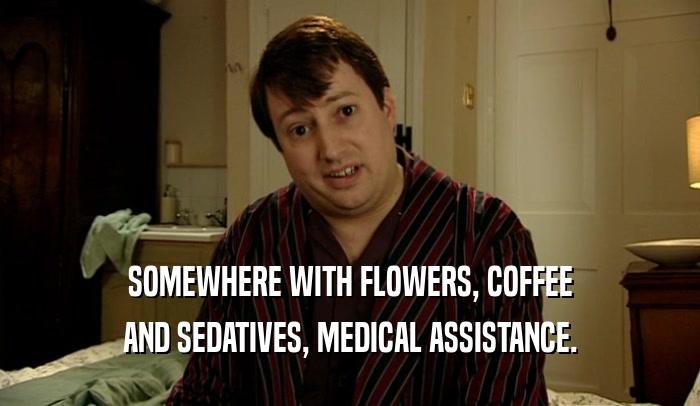 SOMEWHERE WITH FLOWERS, COFFEE AND SEDATIVES, MEDICAL ASSISTANCE. 