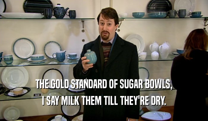 THE GOLD STANDARD OF SUGAR BOWLS,
 I SAY MILK THEM TILL THEY'RE DRY.
 