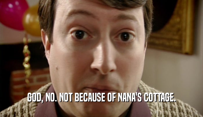 GOD, NO. NOT BECAUSE OF NANA'S COTTAGE.  