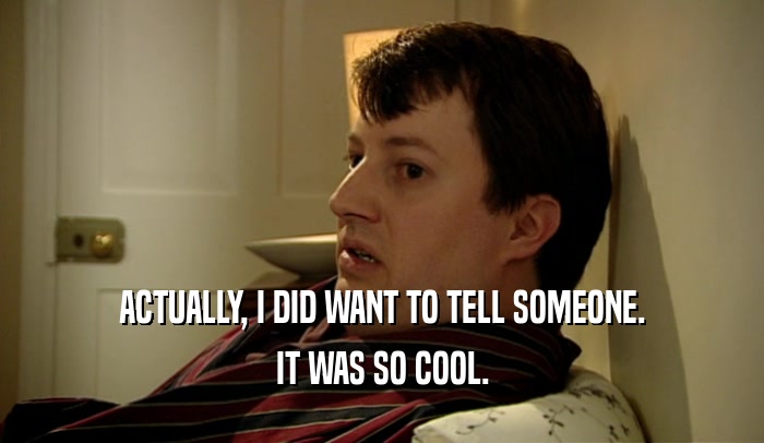 ACTUALLY, I DID WANT TO TELL SOMEONE. IT WAS SO COOL. 