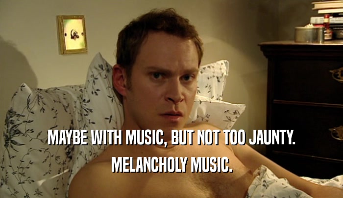 MAYBE WITH MUSIC, BUT NOT TOO JAUNTY. MELANCHOLY MUSIC. 