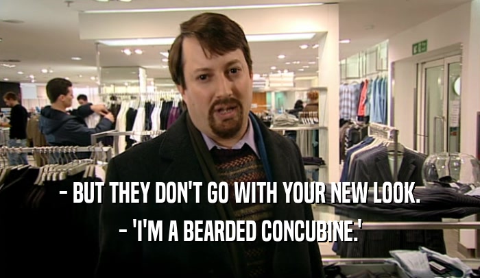 - BUT THEY DON'T GO WITH YOUR NEW LOOK. - 'I'M A BEARDED CONCUBINE.' 