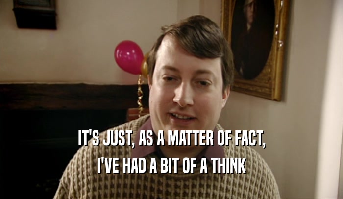 IT'S JUST, AS A MATTER OF FACT, I'VE HAD A BIT OF A THINK 