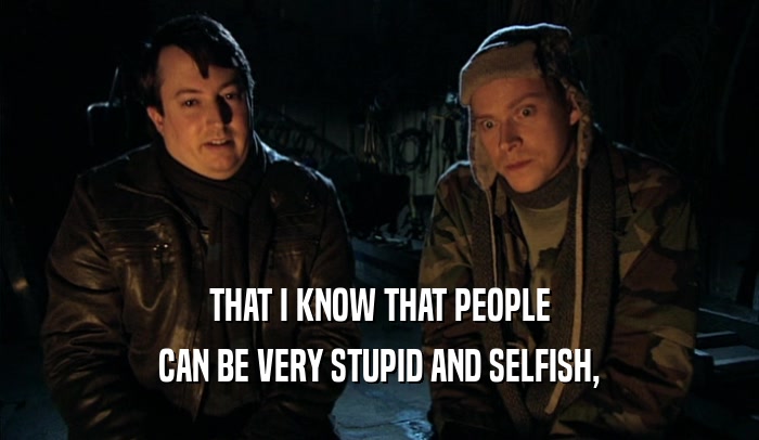 THAT I KNOW THAT PEOPLE CAN BE VERY STUPID AND SELFISH, 