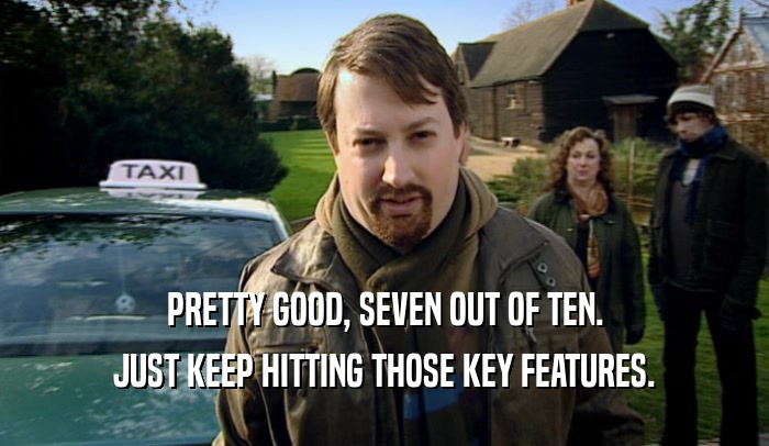 PRETTY GOOD, SEVEN OUT OF TEN. JUST KEEP HITTING THOSE KEY FEATURES. 