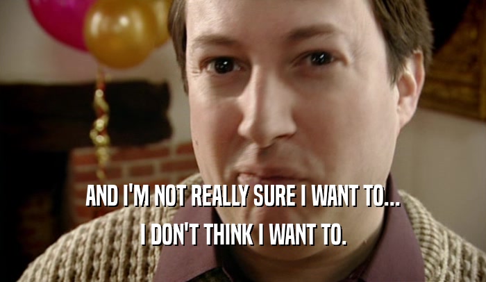 AND I'M NOT REALLY SURE I WANT TO... I DON'T THINK I WANT TO. 
