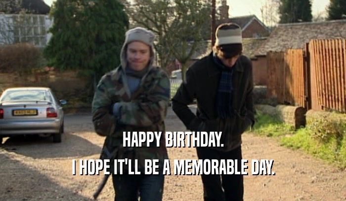 HAPPY BIRTHDAY. I HOPE IT'LL BE A MEMORABLE DAY. 