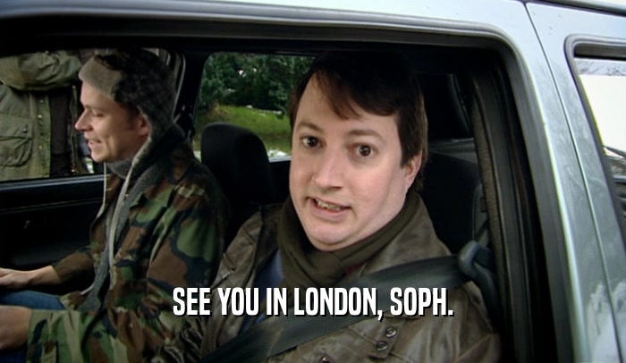 SEE YOU IN LONDON, SOPH.
  