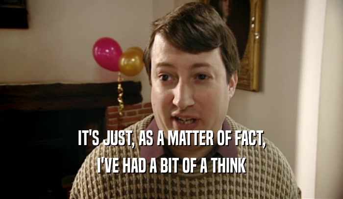 IT'S JUST, AS A MATTER OF FACT, I'VE HAD A BIT OF A THINK 