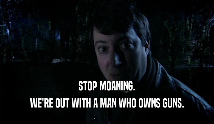 STOP MOANING. WE'RE OUT WITH A MAN WHO OWNS GUNS. 