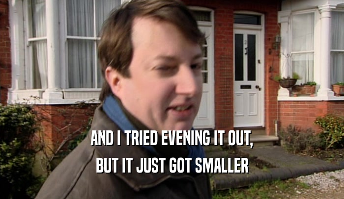 AND I TRIED EVENING IT OUT, BUT IT JUST GOT SMALLER 