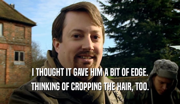 I THOUGHT IT GAVE HIM A BIT OF EDGE. THINKING OF CROPPING THE HAIR, TOO. 