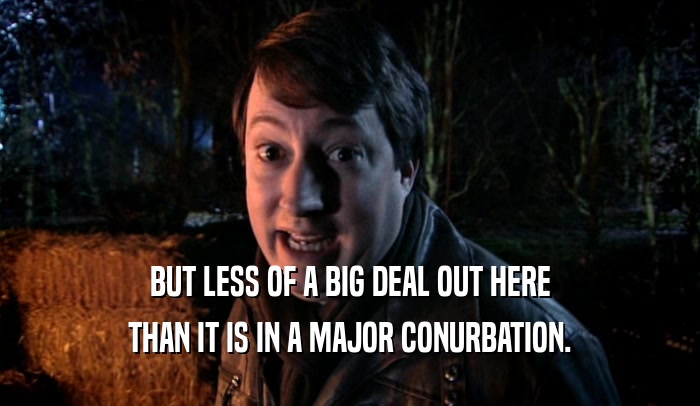 BUT LESS OF A BIG DEAL OUT HERE THAN IT IS IN A MAJOR CONURBATION. 