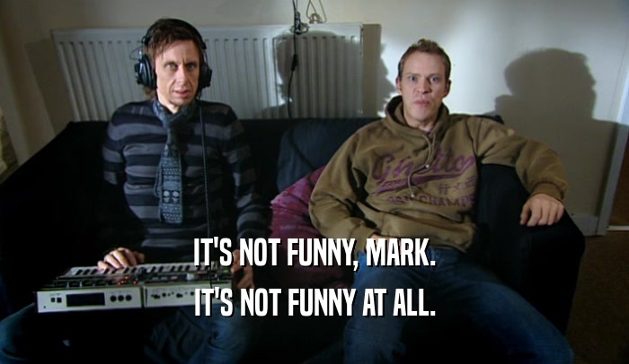 IT'S NOT FUNNY, MARK. IT'S NOT FUNNY AT ALL. 