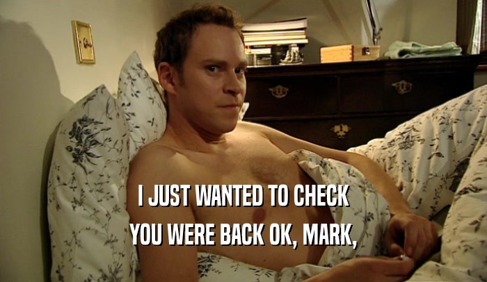 I JUST WANTED TO CHECK YOU WERE BACK OK, MARK, 