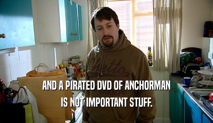AND A PIRATED DVD OF ANCHORMAN IS NOT IMPORTANT STUFF. 