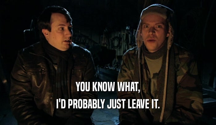 YOU KNOW WHAT, I'D PROBABLY JUST LEAVE IT. 