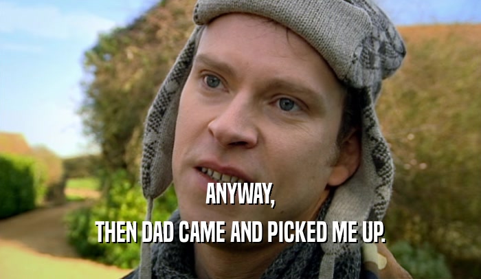 ANYWAY, THEN DAD CAME AND PICKED ME UP. 