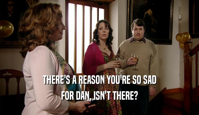THERE'S A REASON YOU'RE SO SAD FOR DAN, ISN'T THERE? 