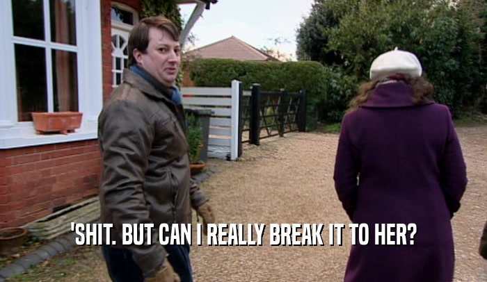 'SHIT. BUT CAN I REALLY BREAK IT TO HER?  