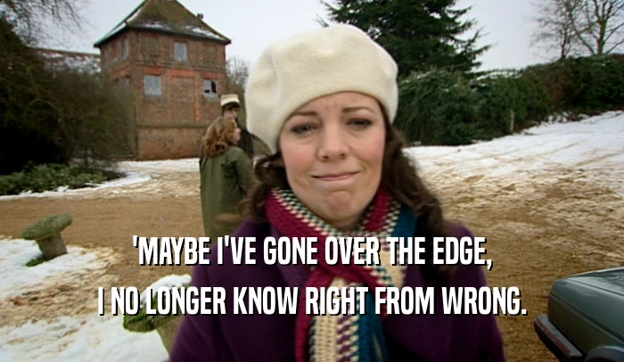 'MAYBE I'VE GONE OVER THE EDGE, I NO LONGER KNOW RIGHT FROM WRONG. 