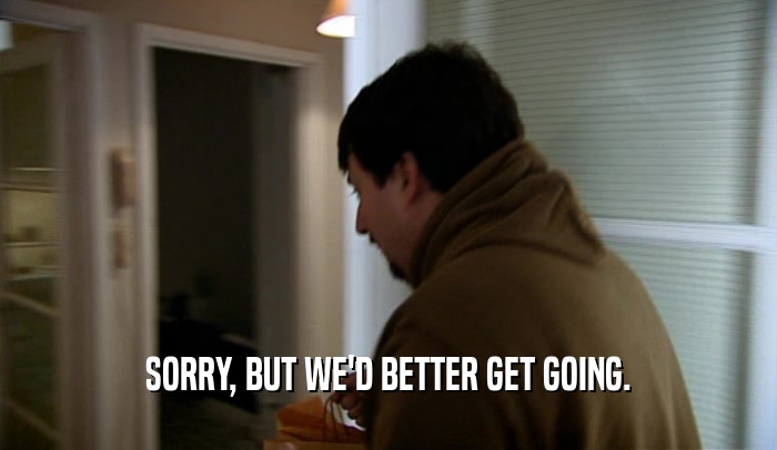 SORRY, BUT WE'D BETTER GET GOING.  