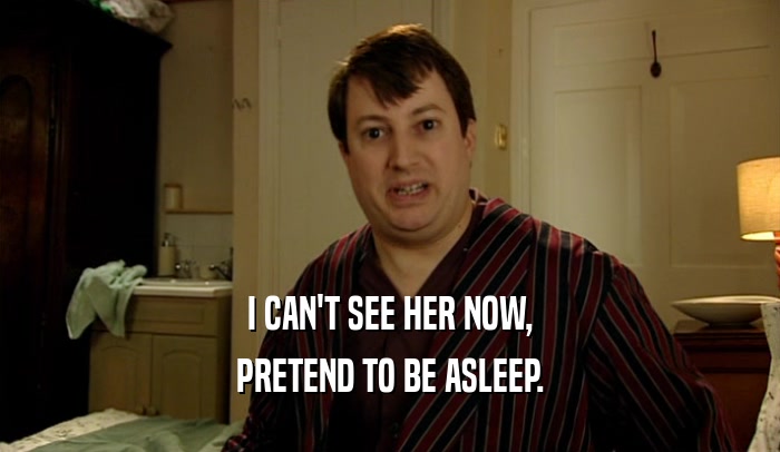 I CAN'T SEE HER NOW, PRETEND TO BE ASLEEP. 