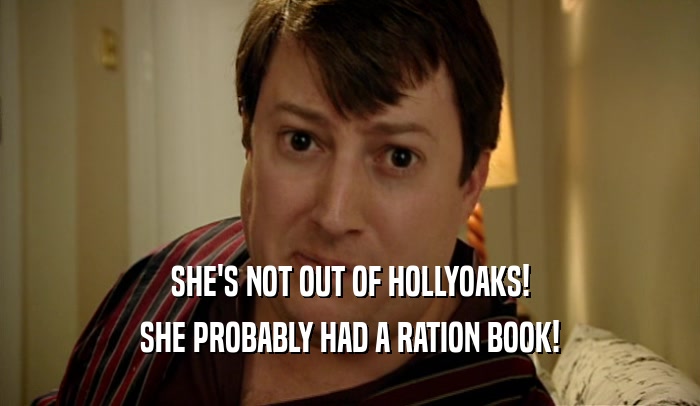 SHE'S NOT OUT OF HOLLYOAKS!
 SHE PROBABLY HAD A RATION BOOK!
 