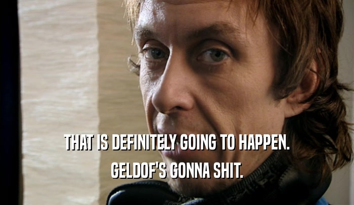 THAT IS DEFINITELY GOING TO HAPPEN. GELDOF'S GONNA SHIT. 