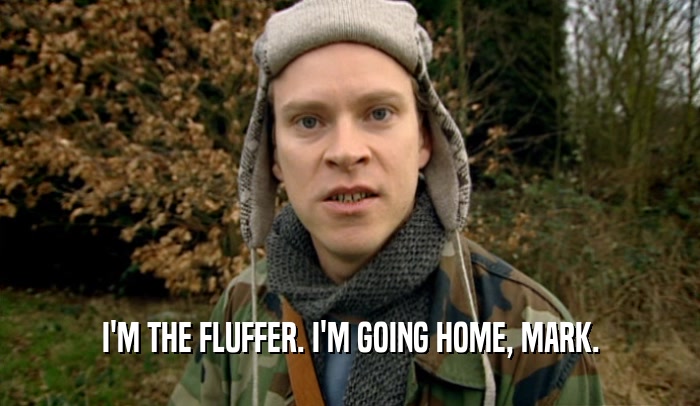 I'M THE FLUFFER. I'M GOING HOME, MARK.  