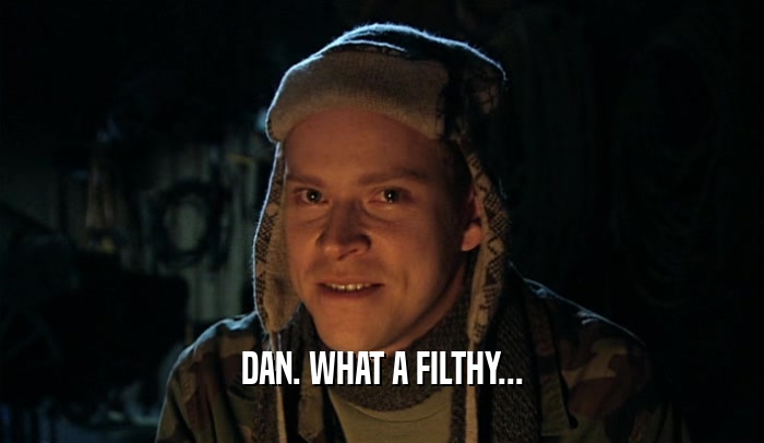DAN. WHAT A FILTHY...  