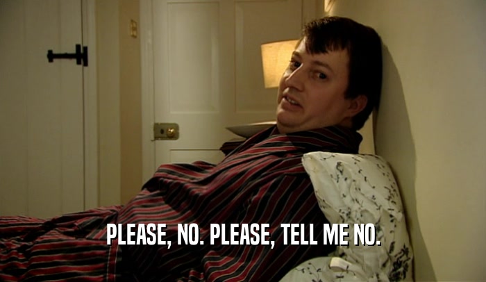 PLEASE, NO. PLEASE, TELL ME NO.  
