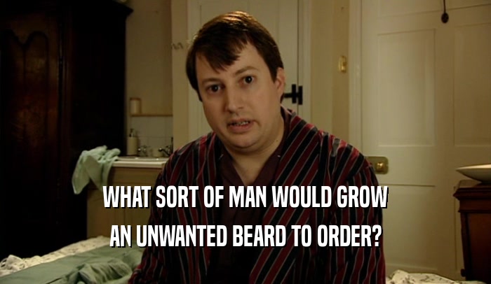 WHAT SORT OF MAN WOULD GROW
 AN UNWANTED BEARD TO ORDER?
 