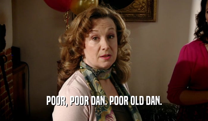 POOR, POOR DAN. POOR OLD DAN.  