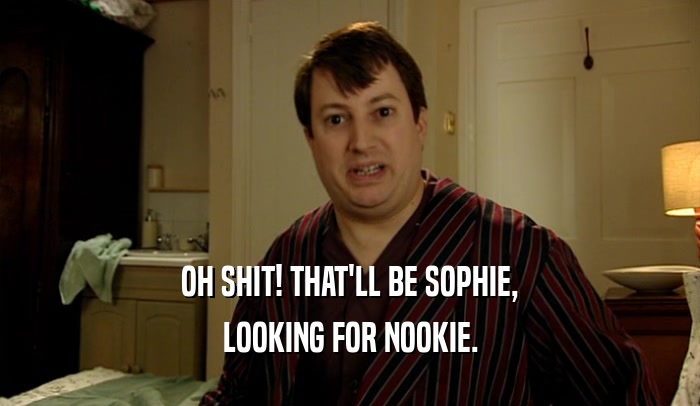 OH SHIT! THAT'LL BE SOPHIE, LOOKING FOR NOOKIE. 