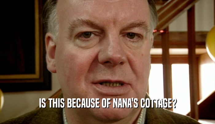 IS THIS BECAUSE OF NANA'S COTTAGE?  