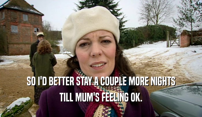 SO I'D BETTER STAY A COUPLE MORE NIGHTS TILL MUM'S FEELING OK. 