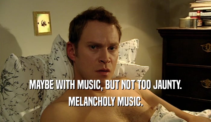 MAYBE WITH MUSIC, BUT NOT TOO JAUNTY. MELANCHOLY MUSIC. 