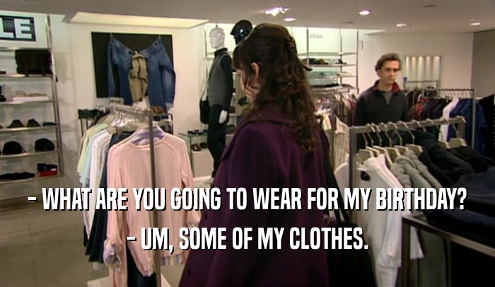 - WHAT ARE YOU GOING TO WEAR FOR MY BIRTHDAY?
 - UM, SOME OF MY CLOTHES.
 