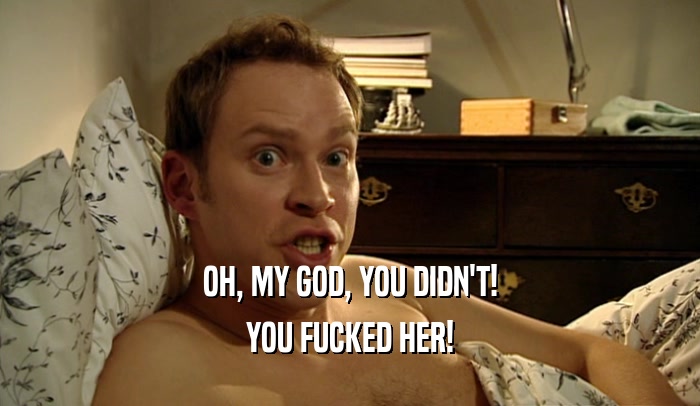 OH, MY GOD, YOU DIDN'T! YOU FUCKED HER! 