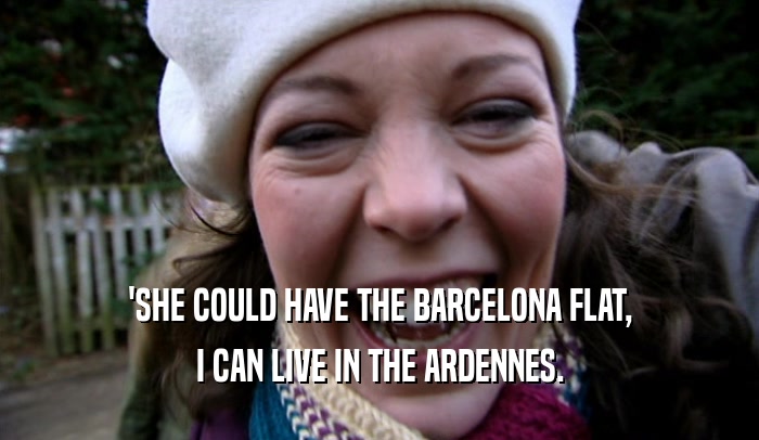 'SHE COULD HAVE THE BARCELONA FLAT,
 I CAN LIVE IN THE ARDENNES.
 