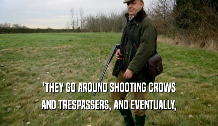 'THEY GO AROUND SHOOTING CROWS AND TRESPASSERS, AND EVENTUALLY, 